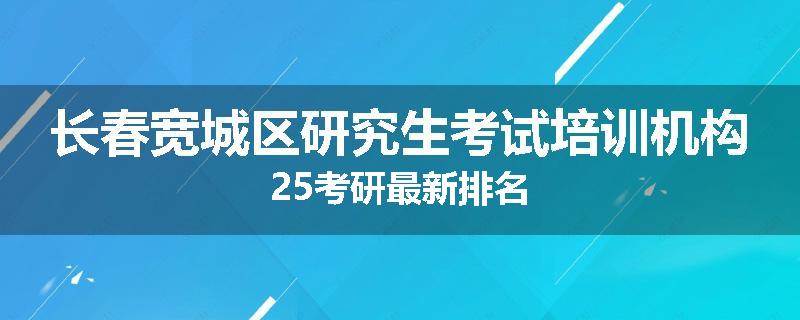 长春宽城区研究生考试培训机构25考研最新排名