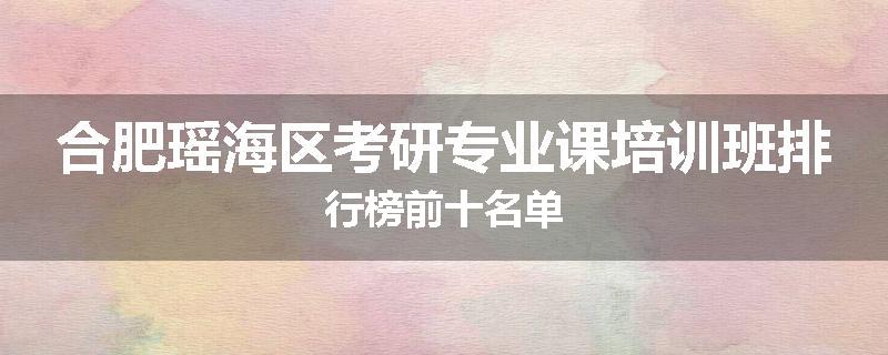 合肥瑶海区考研专业课培训班排行榜前十名单