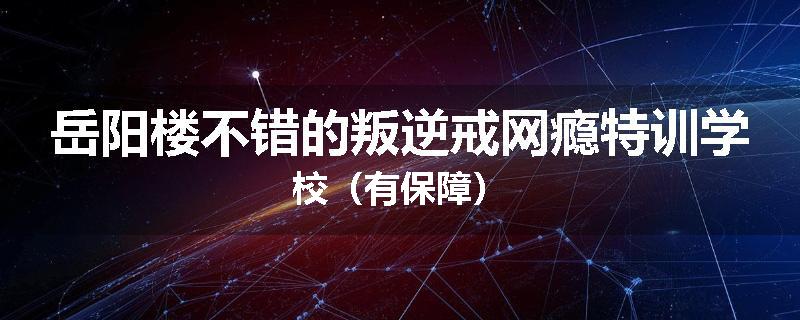 岳阳楼不错的叛逆戒网瘾特训学校（有保障）