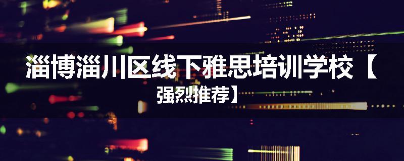 淄博淄川区线下雅思培训学校【强烈推荐】