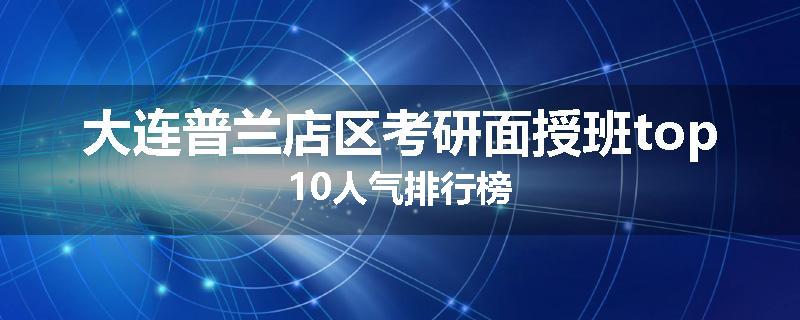 大连普兰店区考研面授班top10人气排行榜