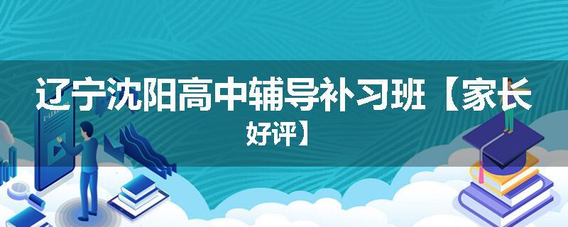 辽宁沈阳高中辅导补习班【家长好评】
