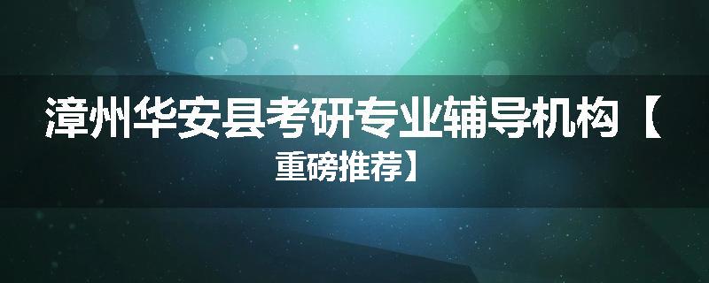 漳州华安县考研专业辅导机构【重磅推荐】