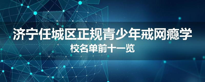 济宁任城区正规青少年戒网瘾学校名单前十一览
