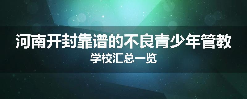 河南开封靠谱的不良青少年管教学校汇总一览