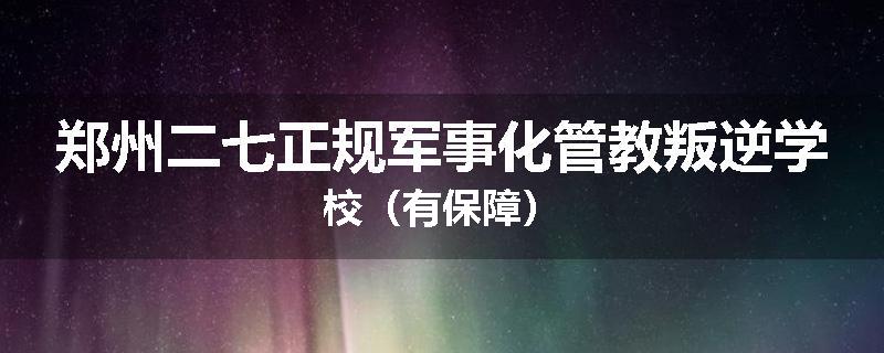 郑州二七正规军事化管教叛逆学校（有保障）