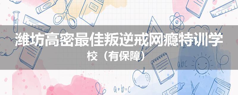 潍坊高密最佳叛逆戒网瘾特训学校（有保障）