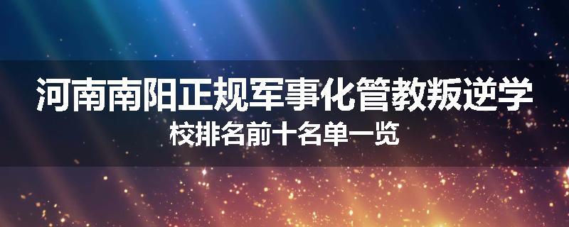 河南南阳正规军事化管教叛逆学校排名前十名单一览
