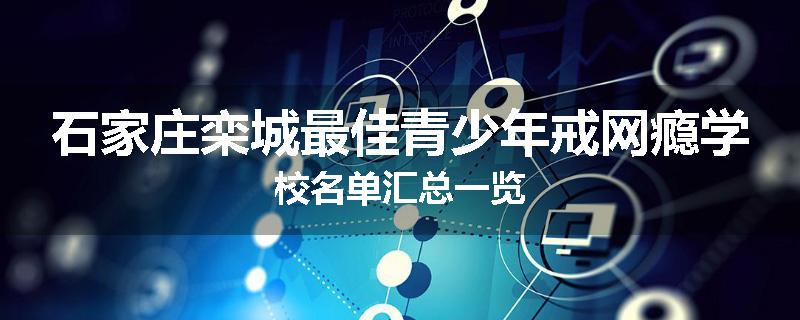 石家庄栾城最佳青少年戒网瘾学校名单汇总一览