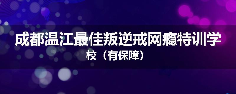 成都温江最佳叛逆戒网瘾特训学校（有保障）