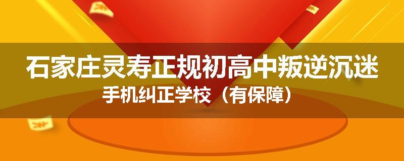 石家庄灵寿正规初高中叛逆沉迷手机纠正学校（有保障）