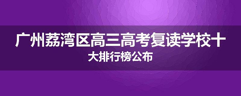 广州荔湾区高三高考复读学校十大排行榜公布