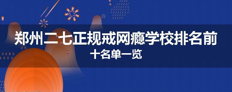 郑州二七正规戒网瘾学校排名前十名单一览