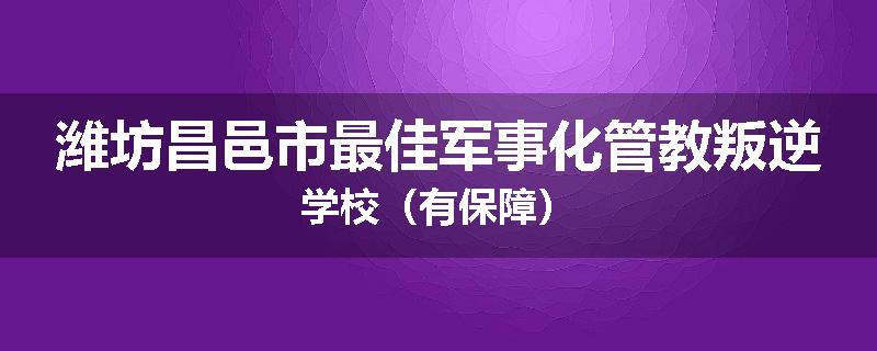 潍坊昌邑市最佳军事化管教叛逆学校（有保障）