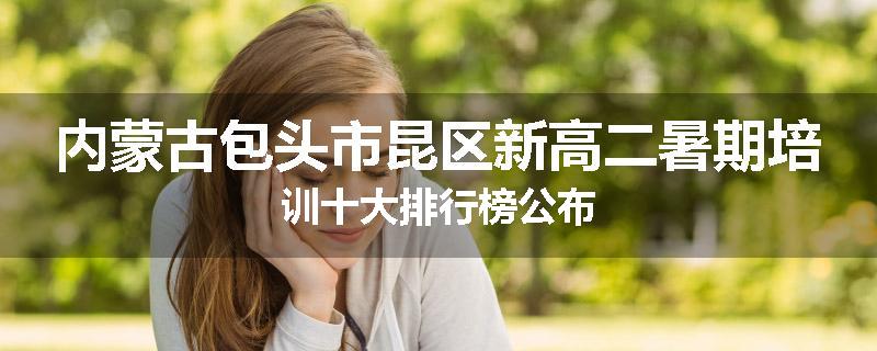 内蒙古包头市昆区新高二暑期培训十大排行榜公布