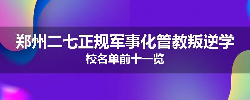 郑州二七正规军事化管教叛逆学校名单前十一览
