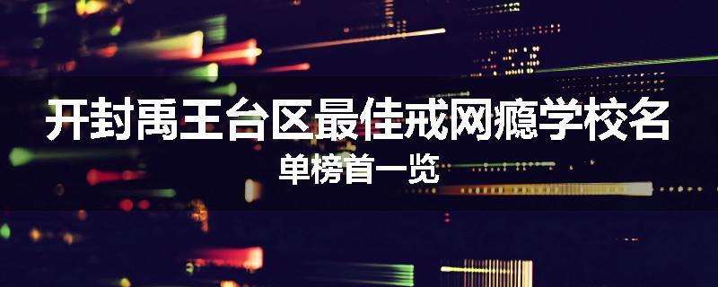 开封禹王台区最佳戒网瘾学校名单榜首一览