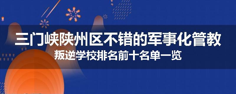 三门峡陕州区不错的军事化管教叛逆学校排名前十名单一览