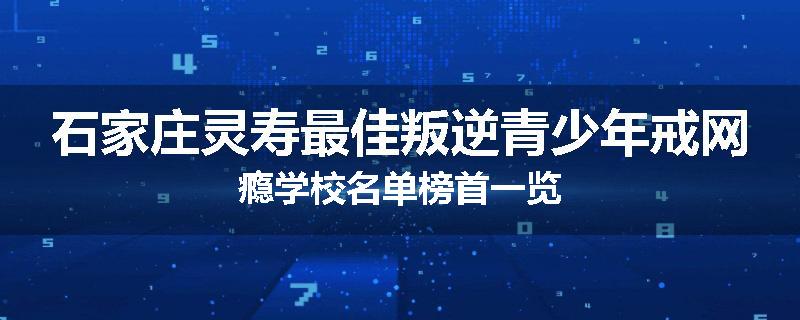 石家庄灵寿最佳叛逆青少年戒网瘾学校名单榜首一览