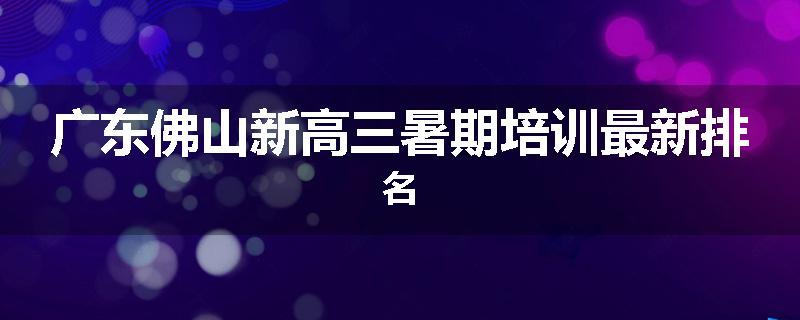 广东佛山新高三暑期培训最新排名