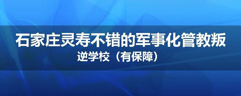 石家庄灵寿不错的军事化管教叛逆学校（有保障）