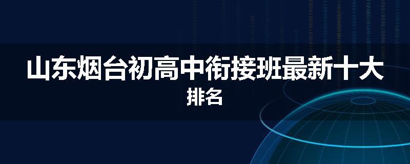 山东烟台初高中衔接班最新十大排名