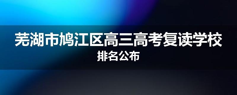 芜湖市鸠江区高三高考复读学校排名公布