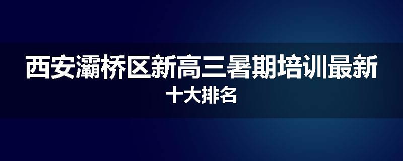 西安灞桥区新高三暑期培训最新十大排名
