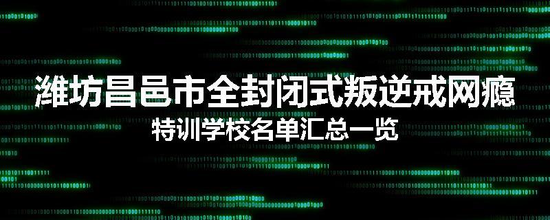 潍坊昌邑市全封闭式叛逆戒网瘾特训学校名单汇总一览