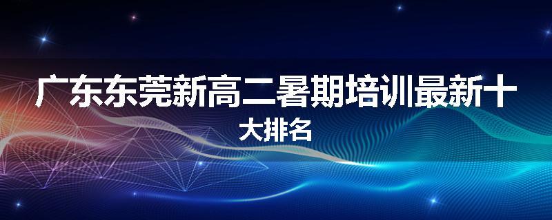 广东东莞新高二暑期培训最新十大排名