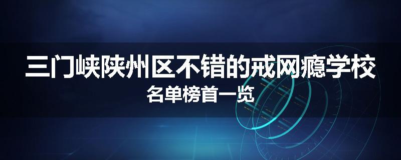 三门峡陕州区不错的戒网瘾学校名单榜首一览