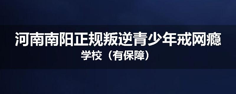 河南南阳正规叛逆青少年戒网瘾学校（有保障）