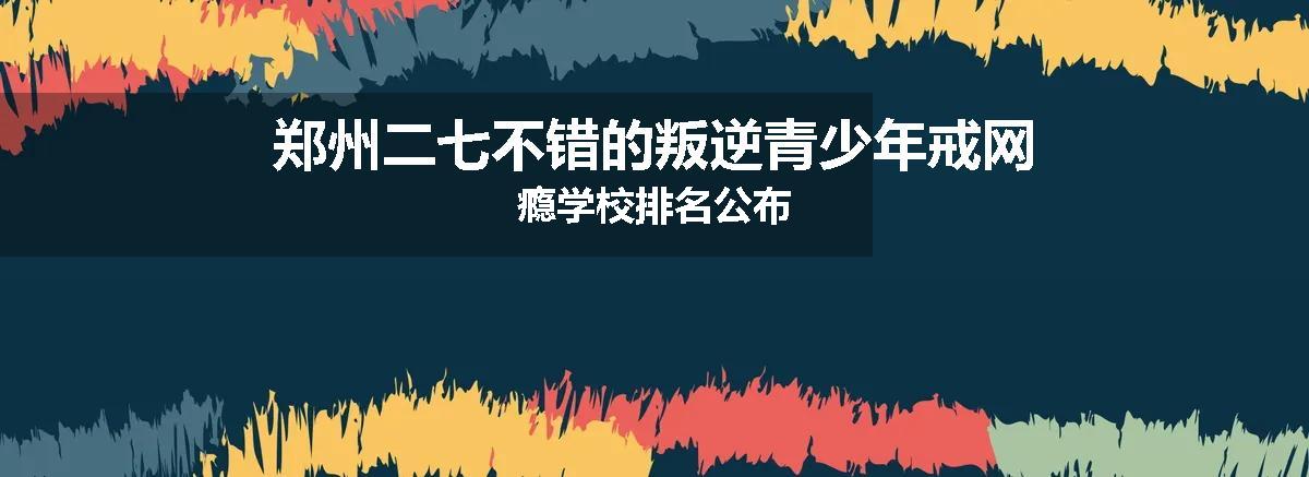 郑州二七不错的叛逆青少年戒网瘾学校排名公布