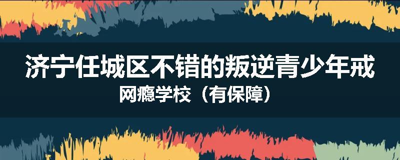 济宁任城区不错的叛逆青少年戒网瘾学校（有保障）