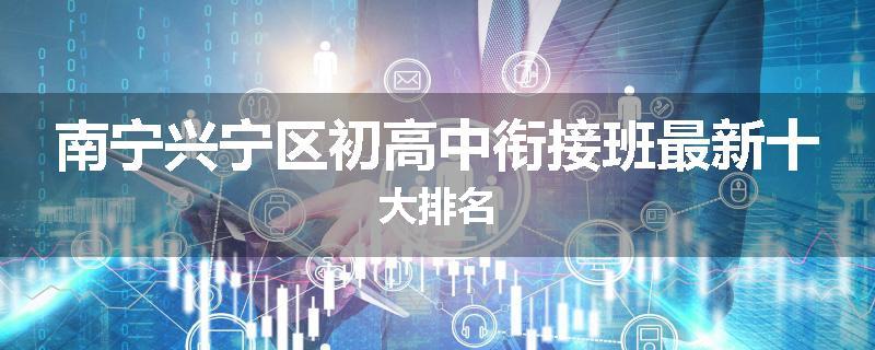 南宁兴宁区初高中衔接班最新十大排名