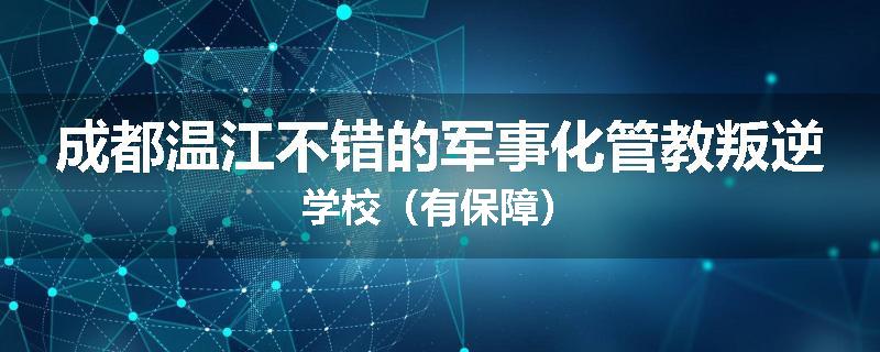 成都温江不错的军事化管教叛逆学校（有保障）