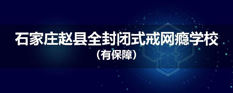 石家庄赵县全封闭式戒网瘾学校（有保障）