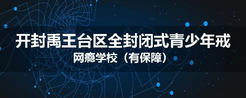 开封禹王台区全封闭式青少年戒网瘾学校（有保障）