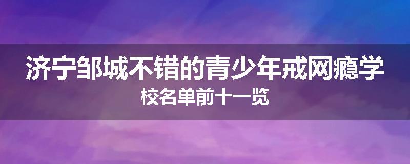 济宁邹城不错的青少年戒网瘾学校名单前十一览