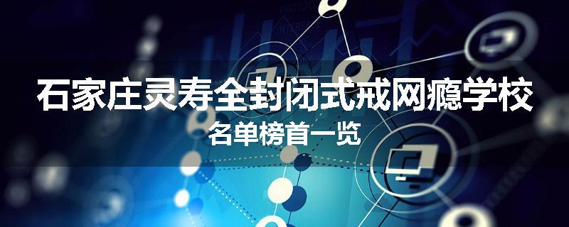 石家庄灵寿全封闭式戒网瘾学校名单榜首一览