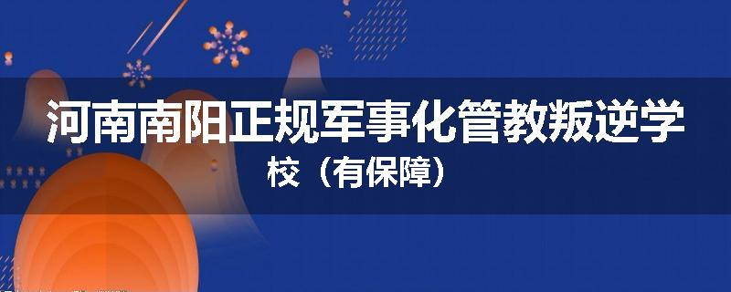 河南南阳正规军事化管教叛逆学校（有保障）