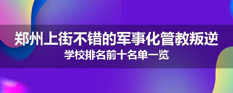郑州上街不错的军事化管教叛逆学校排名前十名单一览