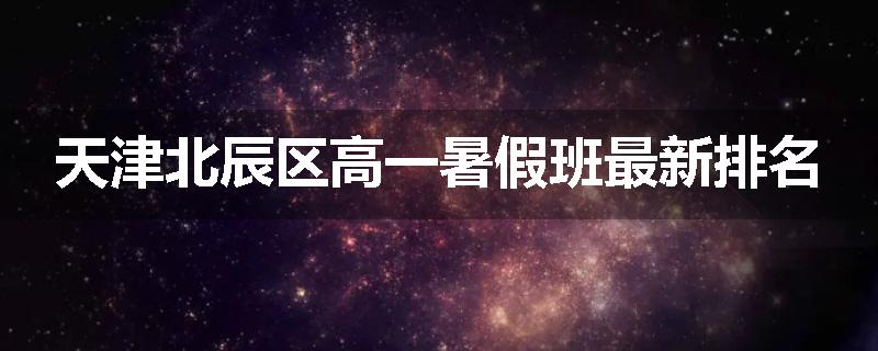 天津北辰区高一暑假班最新排名