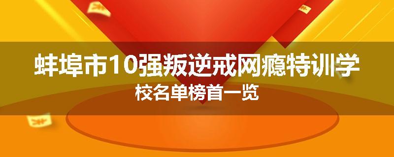 蚌埠市10强叛逆戒网瘾特训学校名单榜首一览