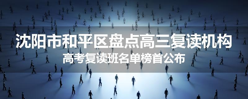 沈阳市和平区盘点高三复读机构高考复读班名单榜首公布