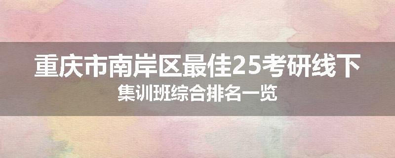 重庆市南岸区最佳25考研线下集训班综合排名一览