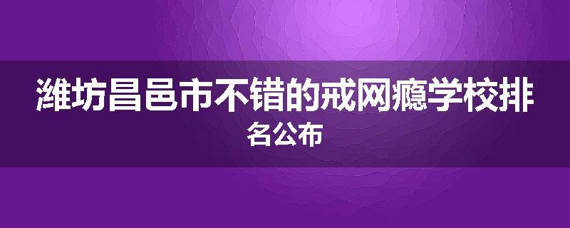 潍坊昌邑市不错的戒网瘾学校排名公布