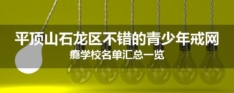 平顶山石龙区不错的青少年戒网瘾学校名单汇总一览