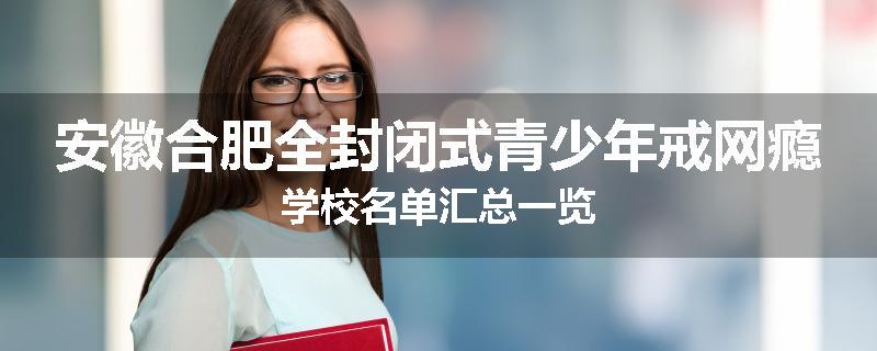 安徽合肥全封闭式青少年戒网瘾学校名单汇总一览