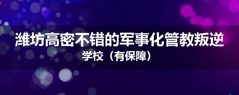 潍坊高密不错的军事化管教叛逆学校（有保障）